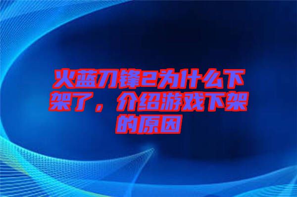 火藍(lán)刀鋒2為什么下架了，介紹游戲下架的原因