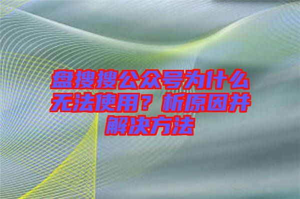 盤搜搜公眾號為什么無法使用？析原因并解決方法