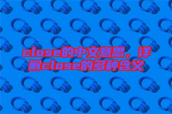 close的中文意思，詳解close的多種含義