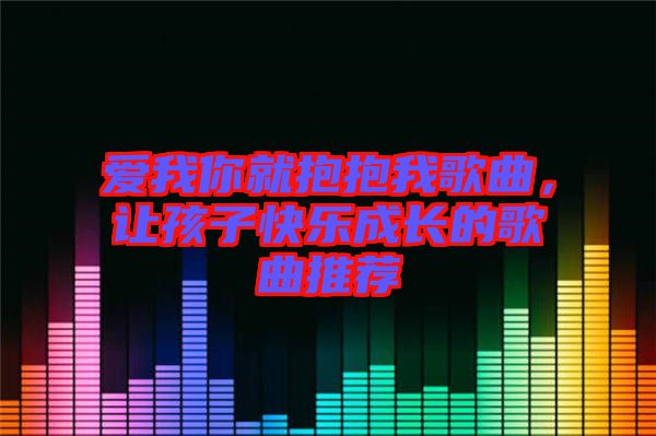 愛我你就抱抱我歌曲，讓孩子快樂成長的歌曲推薦