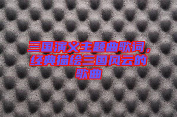 三國演義主題曲歌詞，經(jīng)典描繪三國風(fēng)云的歌曲