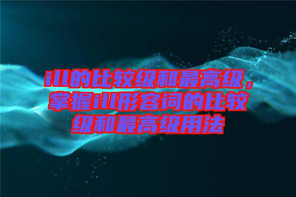 ill的比較級(jí)和最高級(jí)，掌握ill形容詞的比較級(jí)和最高級(jí)用法