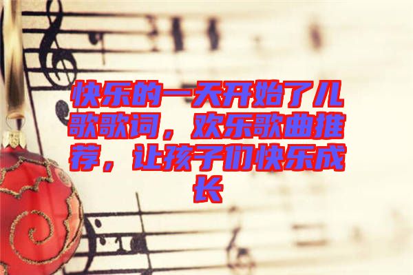 快樂(lè)的一天開(kāi)始了兒歌歌詞，歡樂(lè)歌曲推薦，讓孩子們快樂(lè)成長(zhǎng)
