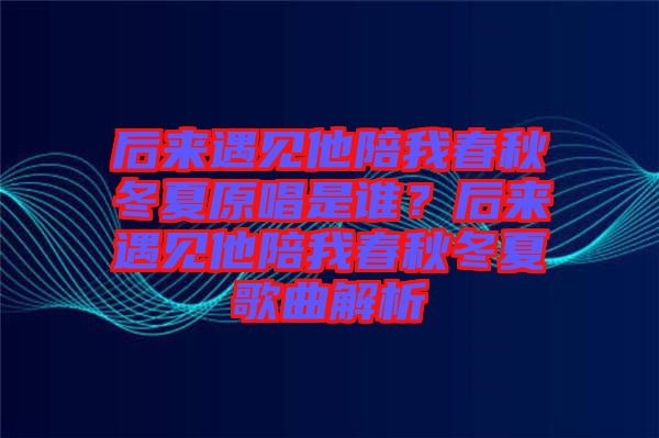 后來(lái)遇見(jiàn)他陪我春秋冬夏原唱是誰(shuí)？后來(lái)遇見(jiàn)他陪我春秋冬夏歌曲解析
