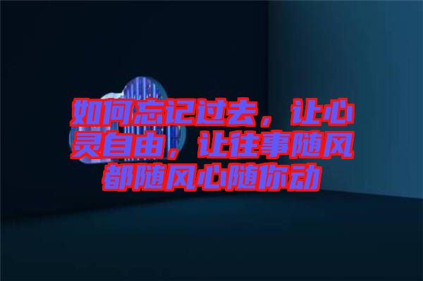 如何忘記過去，讓心靈自由，讓往事隨風(fēng)都隨風(fēng)心隨你動