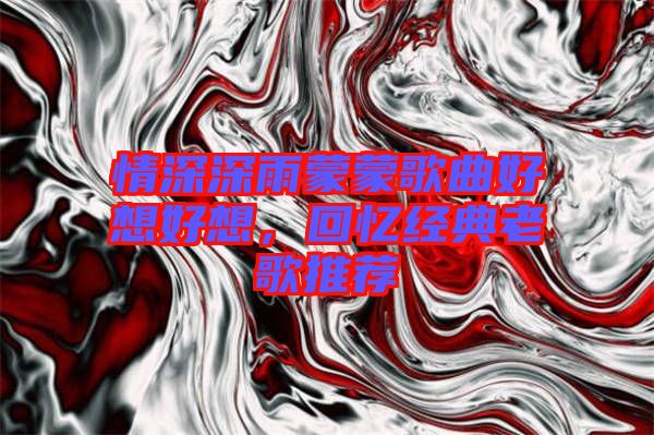 情深深雨蒙蒙歌曲好想好想，回憶經(jīng)典老歌推薦