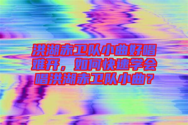 洪湖赤衛(wèi)隊小曲好唱難開，如何快速學會唱洪湖赤衛(wèi)隊小曲？