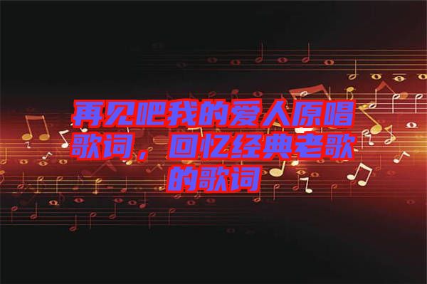 再見吧我的愛人原唱歌詞，回憶經(jīng)典老歌的歌詞