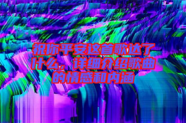 祝你平安這首歌達(dá)了什么，詳細(xì)介紹歌曲的情感和內(nèi)涵