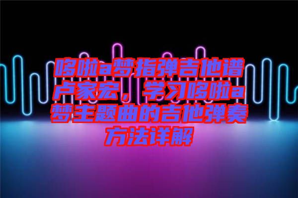 哆啦a夢指彈吉他譜盧家宏，學(xué)習(xí)哆啦a夢主題曲的吉他彈奏方法詳解