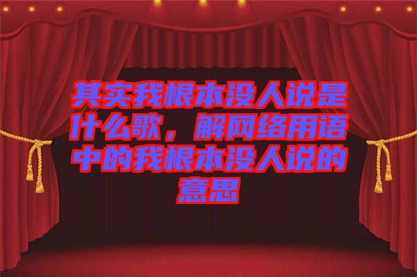 其實(shí)我根本沒(méi)人說(shuō)是什么歌，解網(wǎng)絡(luò)用語(yǔ)中的我根本沒(méi)人說(shuō)的意思