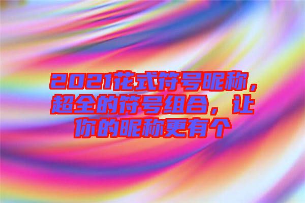 2021花式符號(hào)昵稱，超全的符號(hào)組合，讓你的昵稱更有個(gè)
