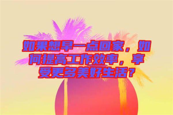 如果想早一點(diǎn)回家，如何提高工作效率，享受更多美好生活？