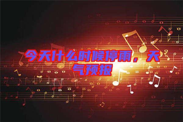 今天什么時(shí)候停雨，天氣預(yù)報(bào)