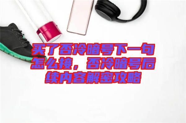 買了否冷暗號下一句怎么接，否冷暗號后續(xù)內(nèi)容解密攻略