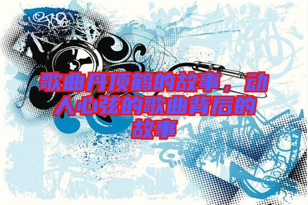 歌曲丹頂鶴的故事，動人心弦的歌曲背后的故事