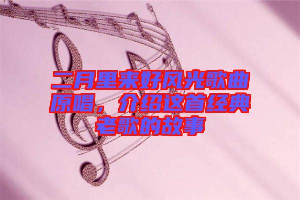 二月里來(lái)好風(fēng)光歌曲原唱，介紹這首經(jīng)典老歌的故事