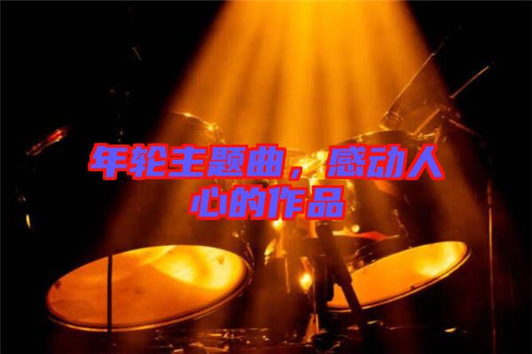 年輪主題曲，感動人心的作品
