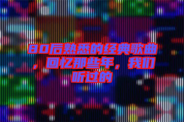80后熟悉的經(jīng)典歌曲，回憶那些年，我們聽過的