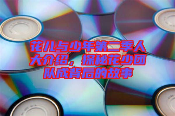 花兒與少年第二季人大介紹，探秘花少團(tuán)隊(duì)成背后的故事
