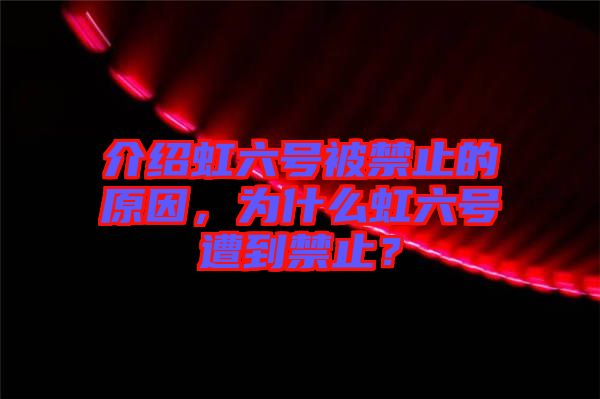 介紹虹六號被禁止的原因，為什么虹六號遭到禁止？