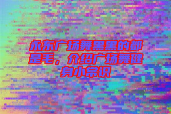 永東廣場(chǎng)舞黑黑的都是毛，介紹廣場(chǎng)舞健身小常識(shí)