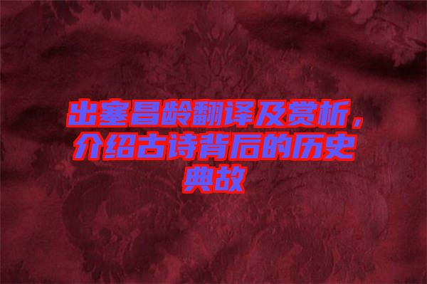 出塞昌齡翻譯及賞析，介紹古詩背后的歷史典故