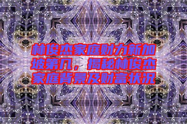 林俊杰家庭財(cái)力新加坡第幾，揭秘林俊杰家庭背景及財(cái)富狀況