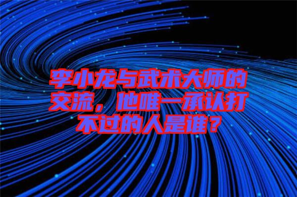 李小龍與武術(shù)大師的交流，他唯一承認(rèn)打不過的人是誰？