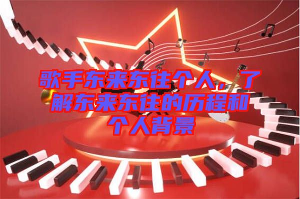 歌手東來(lái)東往個(gè)人，了解東來(lái)東往的歷程和個(gè)人背景