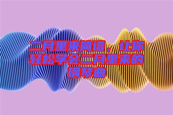 二月里來(lái)簡(jiǎn)譜，讓你輕松學(xué)會(huì)二月里來(lái)的鋼琴曲