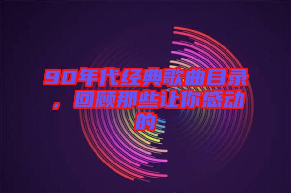 90年代經(jīng)典歌曲目錄，回顧那些讓你感動(dòng)的