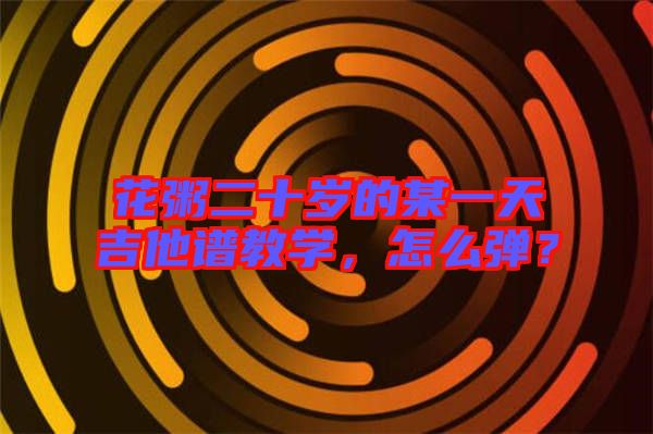 花粥二十歲的某一天吉他譜教學(xué)，怎么彈？