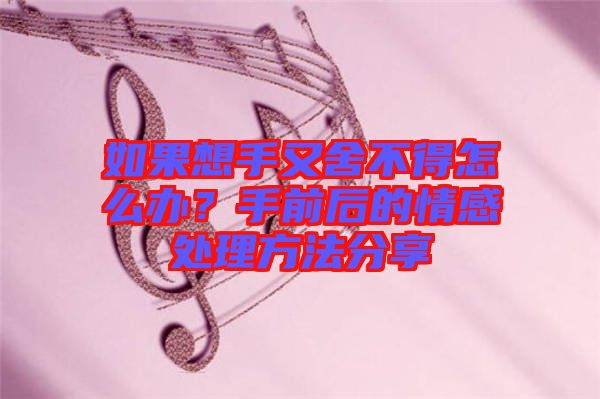 如果想手又舍不得怎么辦？手前后的情感處理方法分享