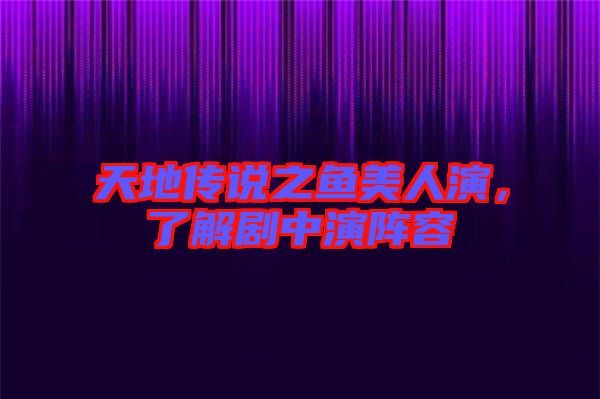 天地傳說(shuō)之魚美人演，了解劇中演陣容