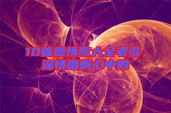 10首感情歌大全老歌，深情唱響心中的