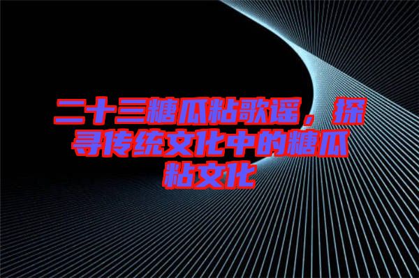 二十三糖瓜粘歌謠，探尋傳統(tǒng)文化中的糖瓜粘文化