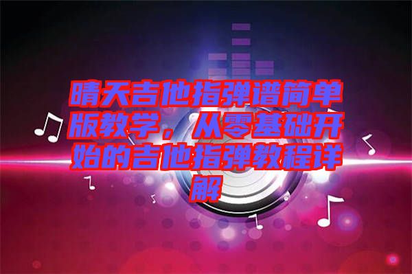 晴天吉他指彈譜簡單版教學，從零基礎開始的吉他指彈教程詳解