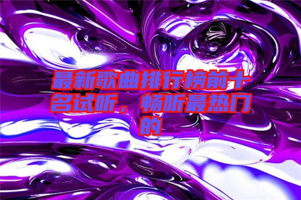 最新歌曲排行榜前十名試聽，暢聽最熱門的