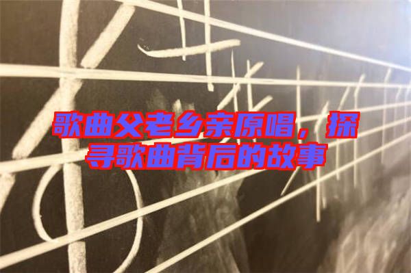 歌曲父老鄉(xiāng)親原唱，探尋歌曲背后的故事