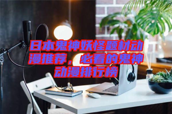 日本鬼神妖怪題材動(dòng)漫推薦，必看的鬼神動(dòng)漫排行榜