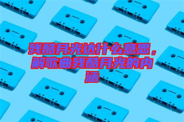殘酷月光達什么意思，解歌曲殘酷月光的內涵
