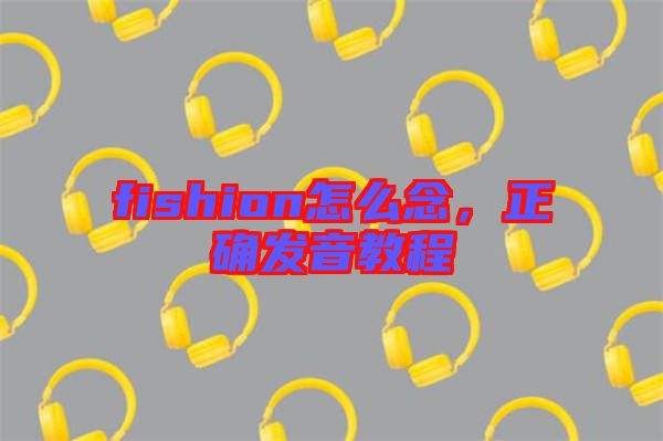 fishion怎么念，正確發(fā)音教程