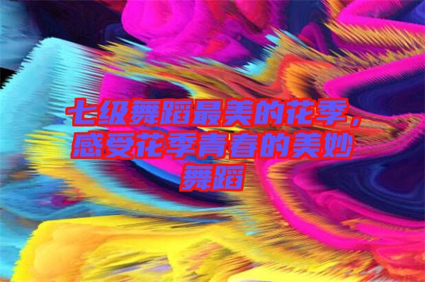 七級舞蹈最美的花季，感受花季青春的美妙舞蹈