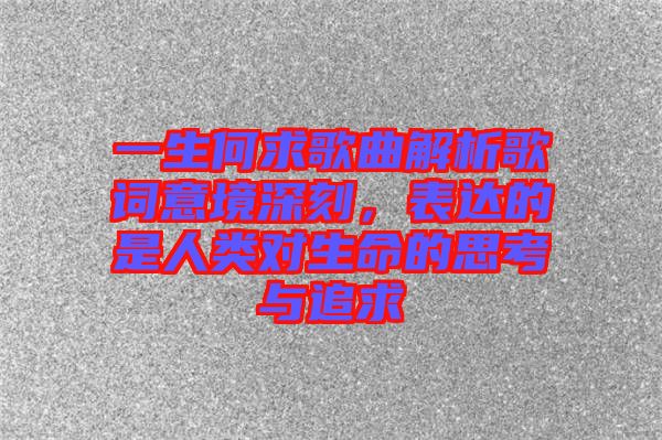一生何求歌曲解析歌詞意境深刻，表達的是人類對生命的思考與追求