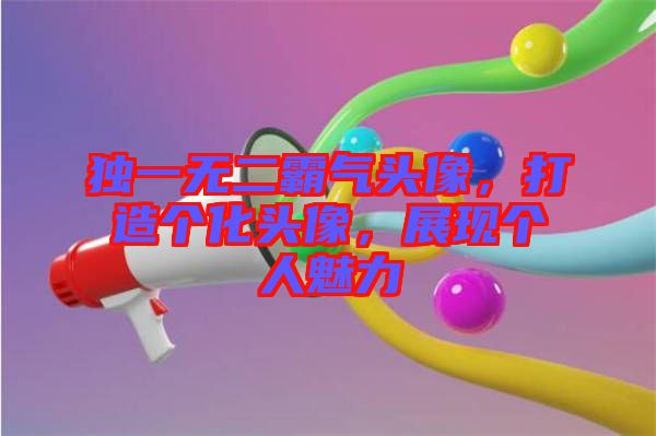 獨(dú)一無二霸氣頭像，打造個(gè)化頭像，展現(xiàn)個(gè)人魅力