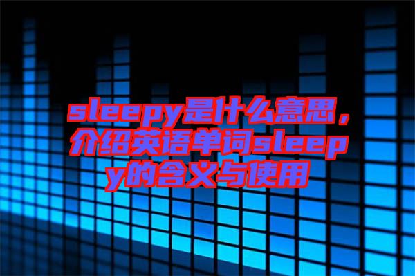 sleepy是什么意思，介紹英語(yǔ)單詞sleepy的含義與使用