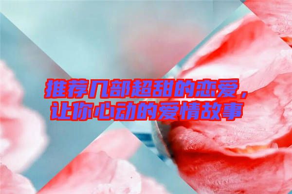 推薦幾部超甜的戀愛，讓你心動(dòng)的愛情故事