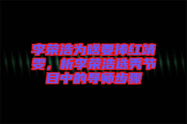 李榮浩為啥要捧紅靖雯，析李榮浩選秀節(jié)目中的導(dǎo)師步驟