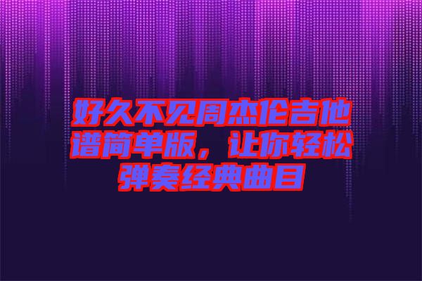 好久不見周杰倫吉他譜簡(jiǎn)單版，讓你輕松彈奏經(jīng)典曲目